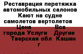 Реставрация,перетяжка автомобильных салонов.Кают на судне,самолетов,вертолетов  › Цена ­ 2 000 - Все города Услуги » Другие   . Тверская обл.,Кашин г.